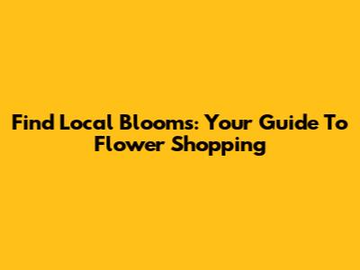 Find Local Blooms: Your Guide To Flower Shopping