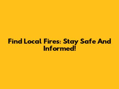 Find Local Fires: Stay Safe And Informed!