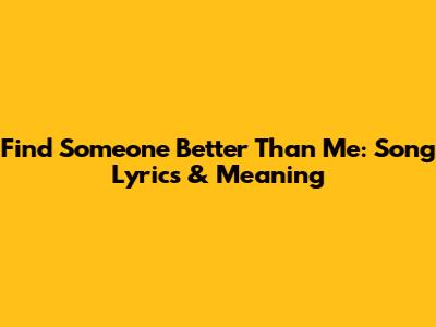 Find Someone Better Than Me: Song Lyrics & Meaning