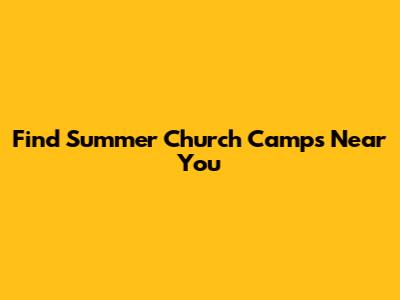 Find Summer Church Camps Near You