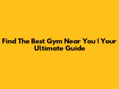 Find The Best Gym Near You | Your Ultimate Guide