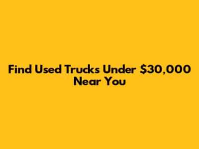 Find Used Trucks Under $30,000 Near You