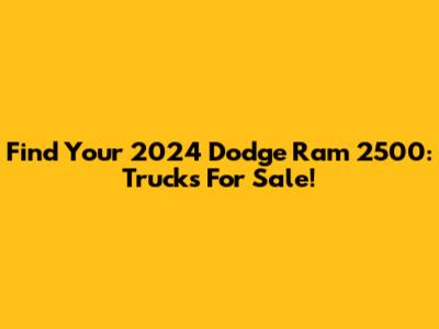 Find Your 2024 Dodge Ram 2500: Trucks For Sale!