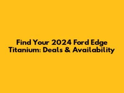 Find Your 2024 Ford Edge Titanium: Deals & Availability