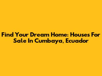 Find Your Dream Home: Houses For Sale In Cumbaya, Ecuador