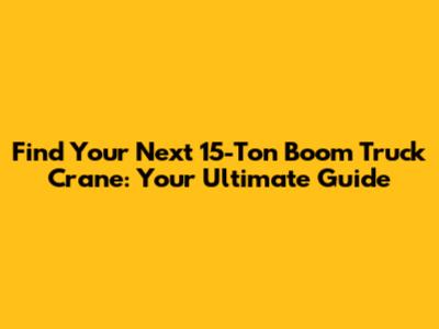 Find Your Next 15-Ton Boom Truck Crane: Your Ultimate Guide