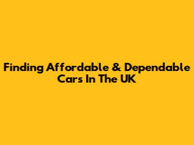 Finding Affordable & Dependable Cars In The UK