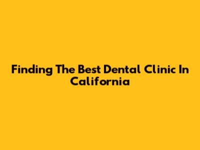 Finding The Best Dental Clinic In California