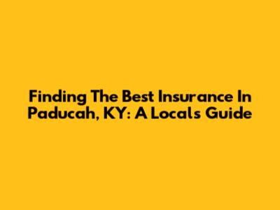 Finding The Best Insurance In Paducah, KY: A Local's Guide