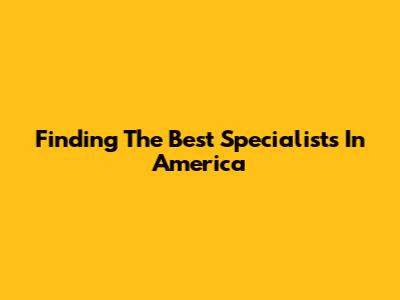 Finding The Best Specialists In America