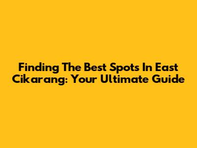 Finding The Best Spots In East Cikarang: Your Ultimate Guide