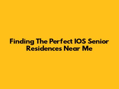 Finding The Perfect IOS Senior Residences Near Me