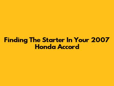 Finding The Starter In Your 2007 Honda Accord