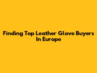 Finding Top Leather Glove Buyers In Europe