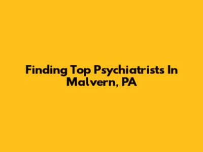 Finding Top Psychiatrists In Malvern, PA