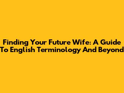 Finding Your Future Wife: A Guide To English Terminology And Beyond