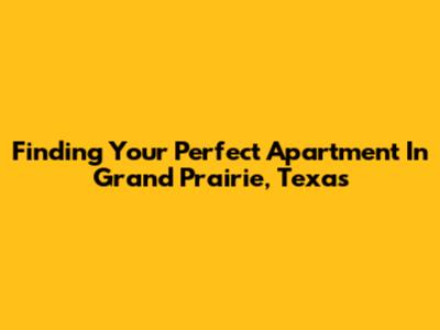 Finding Your Perfect Apartment In Grand Prairie, Texas