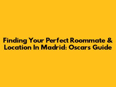 Finding Your Perfect Roommate & Location In Madrid: Oscar's Guide