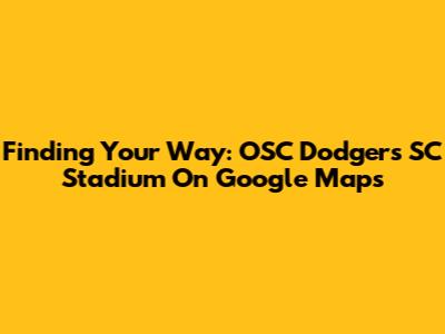 Finding Your Way: OSC Dodgers SC Stadium On Google Maps