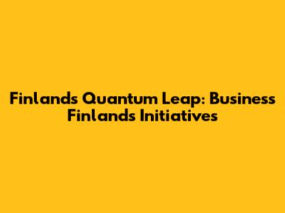 Finland's Quantum Leap: Business Finland's Initiatives