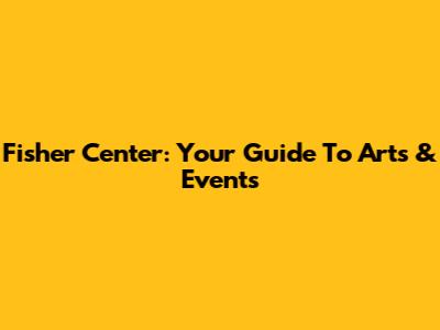 Fisher Center: Your Guide To Arts & Events