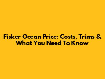 Fisker Ocean Price: Costs, Trims & What You Need To Know