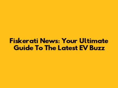 Fiskerati News: Your Ultimate Guide To The Latest EV Buzz