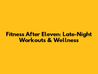 Fitness After Eleven: Late-Night Workouts & Wellness