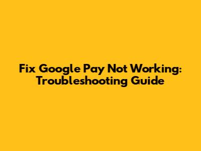 Fix Google Pay Not Working: Troubleshooting Guide