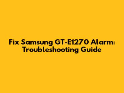 Fix Samsung GT-E1270 Alarm: Troubleshooting Guide