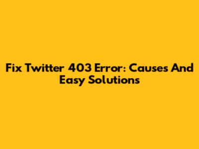 Fix Twitter 403 Error: Causes And Easy Solutions