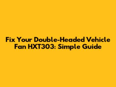 Fix Your Double-Headed Vehicle Fan HXT303: Simple Guide