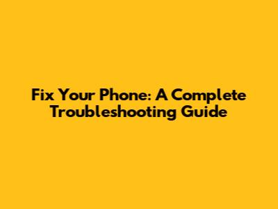 Fix Your Phone: A Complete Troubleshooting Guide