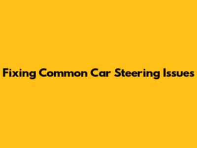 Fixing Common Car Steering Issues