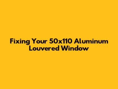 Fixing Your 50x110 Aluminum Louvered Window