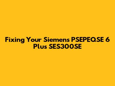 Fixing Your Siemens PSEPEQSE 6 Plus SES300SE