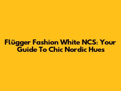 Flügger Fashion White NCS: Your Guide To Chic Nordic Hues