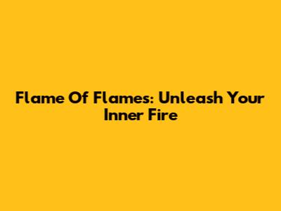Flame Of Flames: Unleash Your Inner Fire