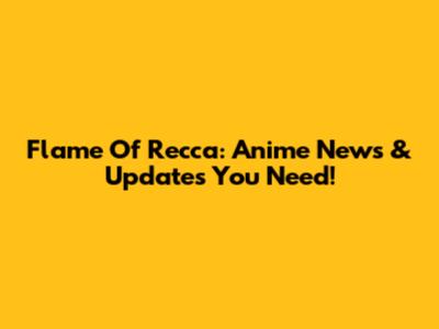 Flame Of Recca: Anime News & Updates You Need!