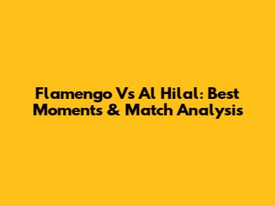 Flamengo Vs Al Hilal: Best Moments & Match Analysis
