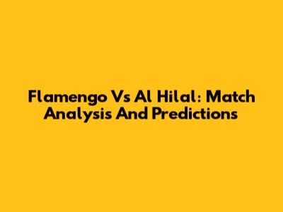 Flamengo Vs Al Hilal: Match Analysis And Predictions