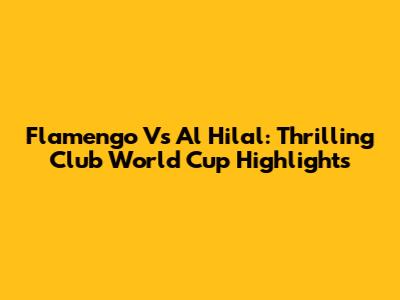 Flamengo Vs Al Hilal: Thrilling Club World Cup Highlights