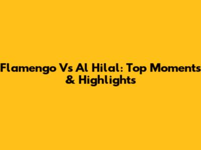 Flamengo Vs Al Hilal: Top Moments & Highlights