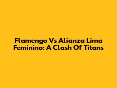 Flamengo Vs Alianza Lima Feminino: A Clash Of Titans