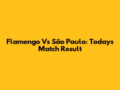 Flamengo Vs São Paulo: Today's Match Result