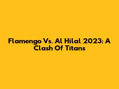 Flamengo Vs. Al Hilal 2023: A Clash Of Titans