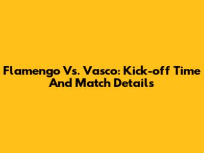 Flamengo Vs. Vasco: Kick-off Time And Match Details