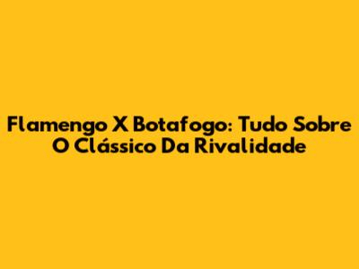 Flamengo X Botafogo: Tudo Sobre O Clássico Da Rivalidade