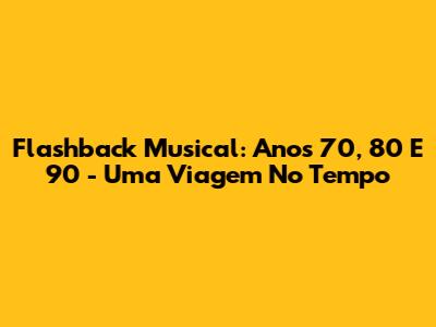 Flashback Musical: Anos 70, 80 E 90 - Uma Viagem No Tempo