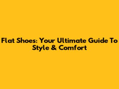 Flat Shoes: Your Ultimate Guide To Style & Comfort